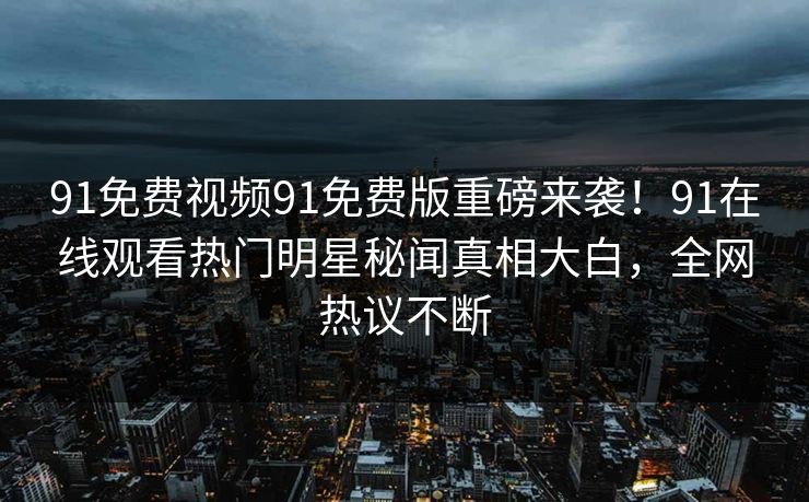 91免费视频91免费版重磅来袭！91在线观看热门明星秘闻真相大白，全网热议不断