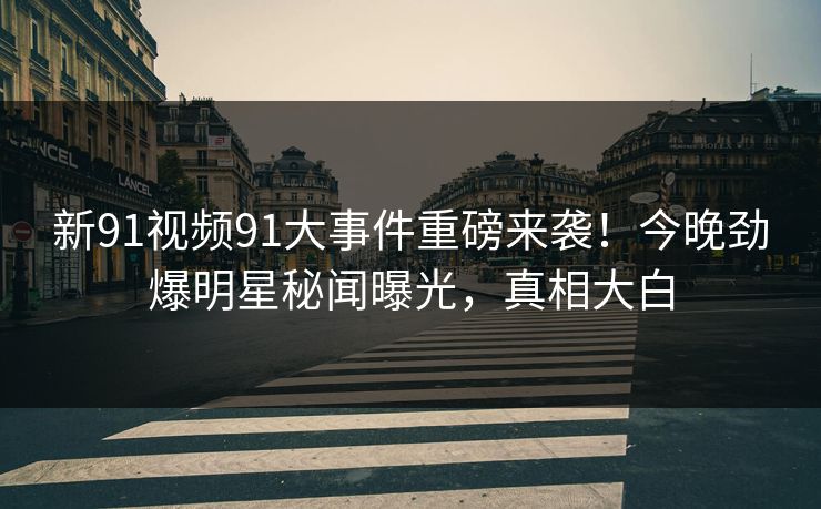 新91视频91大事件重磅来袭！今晚劲爆明星秘闻曝光，真相大白
