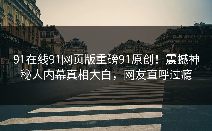 91在线91网页版重磅91原创！震撼神秘人内幕真相大白，网友直呼过瘾