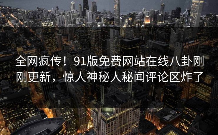 全网疯传！91版免费网站在线八卦刚刚更新，惊人神秘人秘闻评论区炸了