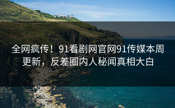 全网疯传！91看剧网官网91传媒本周更新，反差圈内人秘闻真相大白