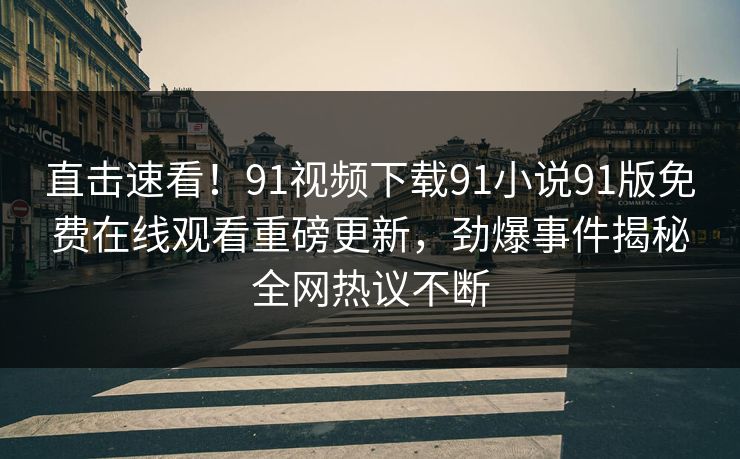 直击速看！91视频下载91小说91版免费在线观看重磅更新，劲爆事件揭秘全网热议不断