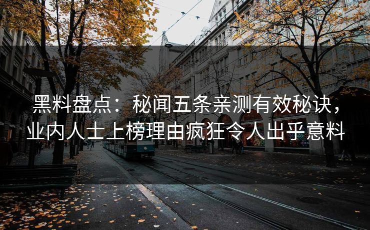 黑料盘点：秘闻五条亲测有效秘诀，业内人士上榜理由疯狂令人出乎意料