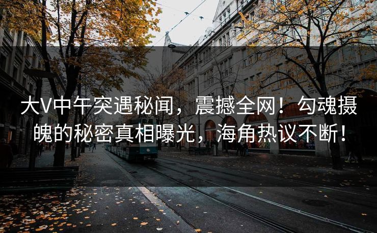 大V中午突遇秘闻，震撼全网！勾魂摄魄的秘密真相曝光，海角热议不断！