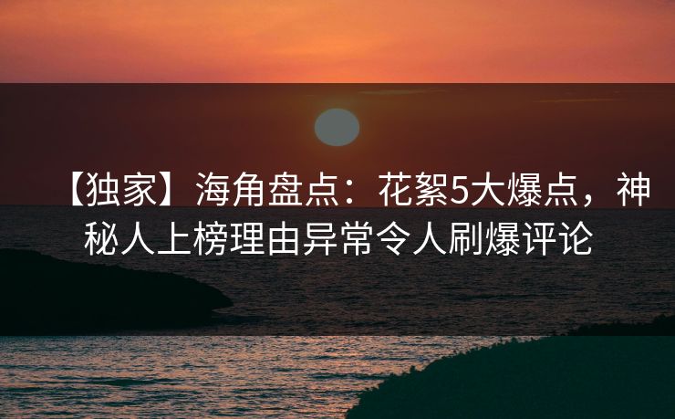 【独家】海角盘点：花絮5大爆点，神秘人上榜理由异常令人刷爆评论