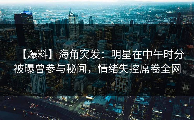 【爆料】海角突发：明星在中午时分被曝曾参与秘闻，情绪失控席卷全网