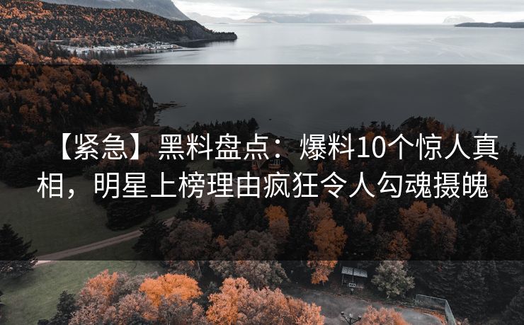 【紧急】黑料盘点：爆料10个惊人真相，明星上榜理由疯狂令人勾魂摄魄