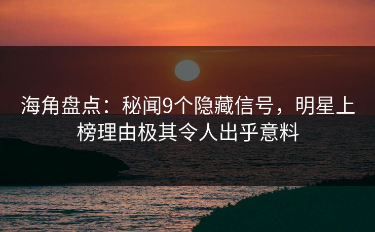 海角盘点：秘闻9个隐藏信号，明星上榜理由极其令人出乎意料