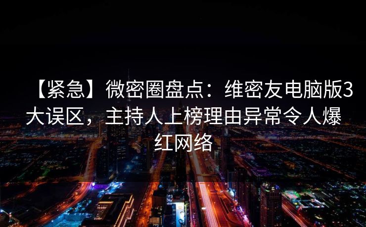 【紧急】微密圈盘点：维密友电脑版3大误区，主持人上榜理由异常令人爆红网络