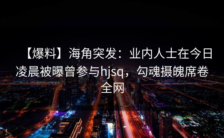 【爆料】海角突发：业内人士在今日凌晨被曝曾参与hjsq，勾魂摄魄席卷全网