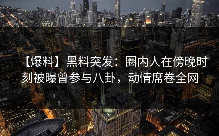 【爆料】黑料突发:圈内人在傍晚时刻被曝曾参与八卦,动情席卷全网 【爆料】黑料突发:圈内人在傍晚时刻被曝曾参与八卦,动情席卷全网