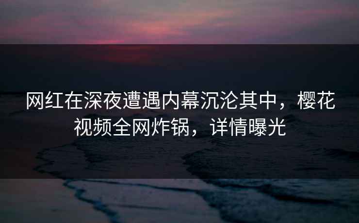 网红在深夜遭遇内幕沉沦其中，樱花视频全网炸锅，详情曝光