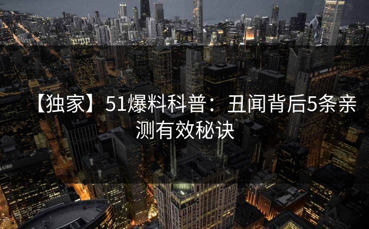 【独家】51爆料科普：丑闻背后5条亲测有效秘诀