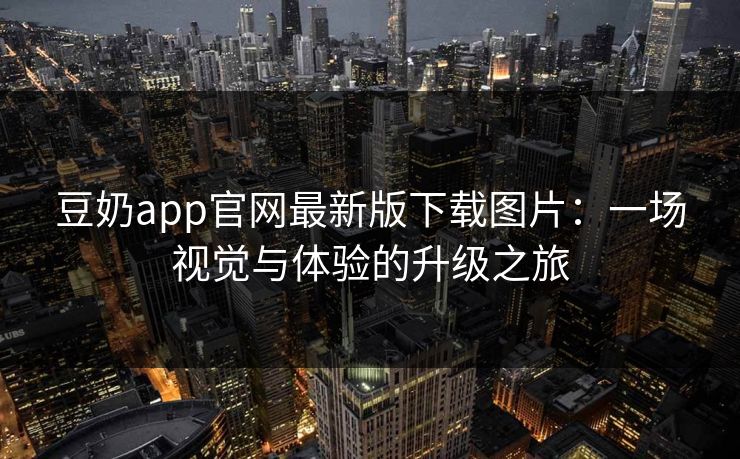 豆奶app官网最新版下载图片：一场视觉与体验的升级之旅