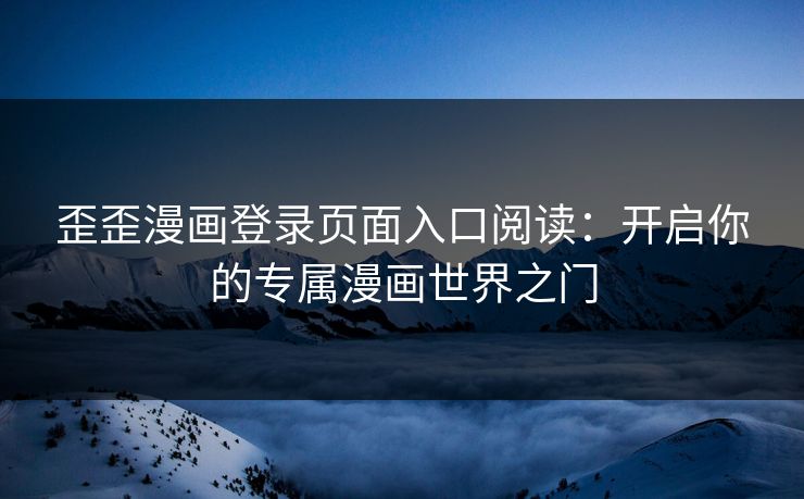 歪歪漫画登录页面入口阅读：开启你的专属漫画世界之门