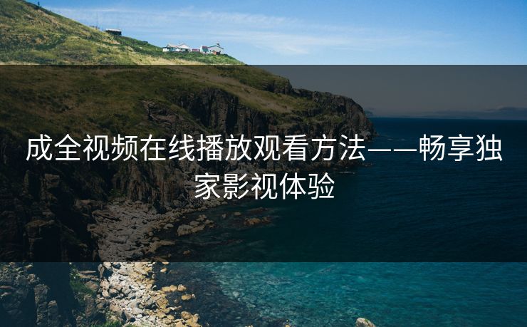 成全视频在线播放观看方法——畅享独家影视体验