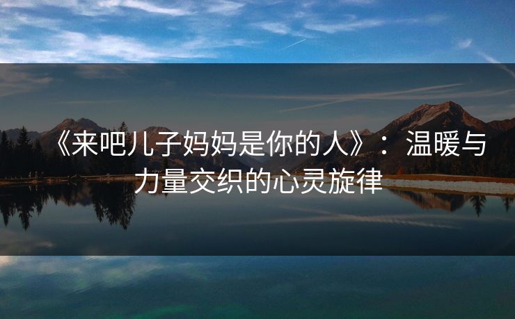 《来吧儿子妈妈是你的人》：温暖与力量交织的心灵旋律