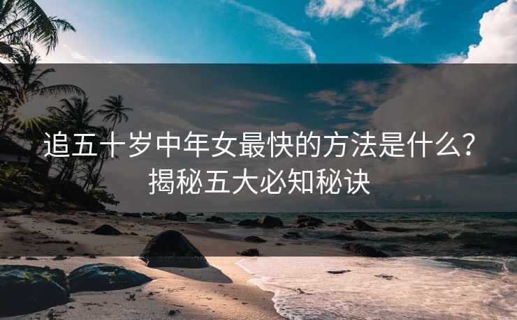 追五十岁中年女最快的方法是什么？揭秘五大必知秘诀