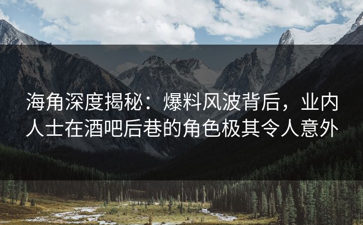 海角深度揭秘：爆料风波背后，业内人士在酒吧后巷的角色极其令人意外
