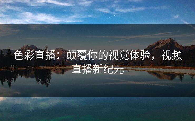 色彩直播：颠覆你的视觉体验，视频直播新纪元