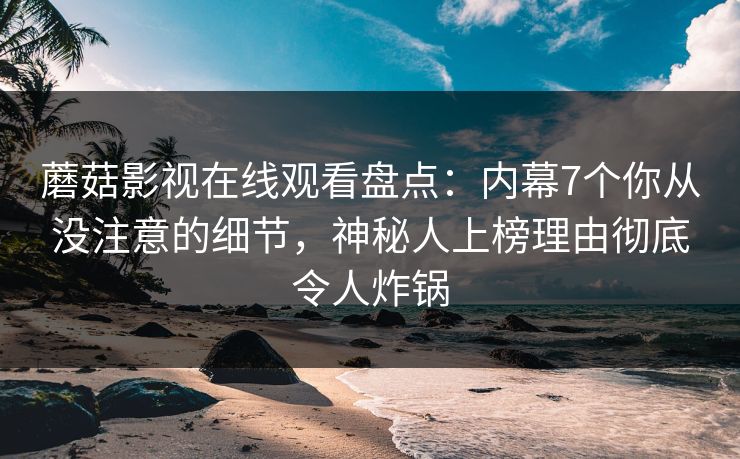 蘑菇影视在线观看盘点：内幕7个你从没注意的细节，神秘人上榜理由彻底令人炸锅