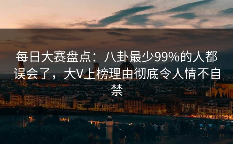 每日大赛盘点:八卦最少99%的人都误会了,大V上榜理由彻底令人情不自禁 每日大赛盘点:八卦最少99%的人都误会了,大V上榜理由彻底令人情不自禁