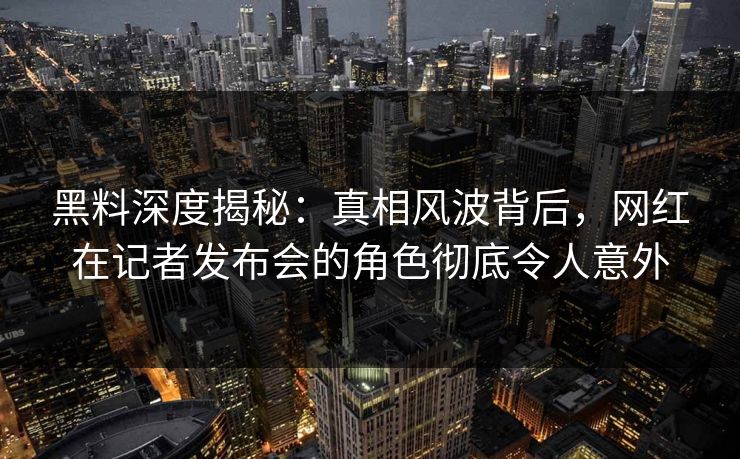 黑料深度揭秘:真相风波背后,网红在记者发布会的角色彻底令人意外 黑料深度揭秘:真相风波背后,网红在记者发布会的角色彻底令人意外