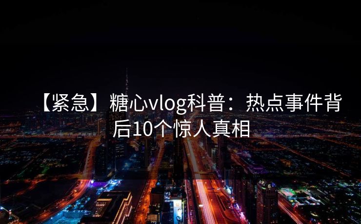 【紧急】糖心vlog科普:热点事件背后10个惊人真相 【紧急】糖心vlog科普:热点事件背后10个惊人真相