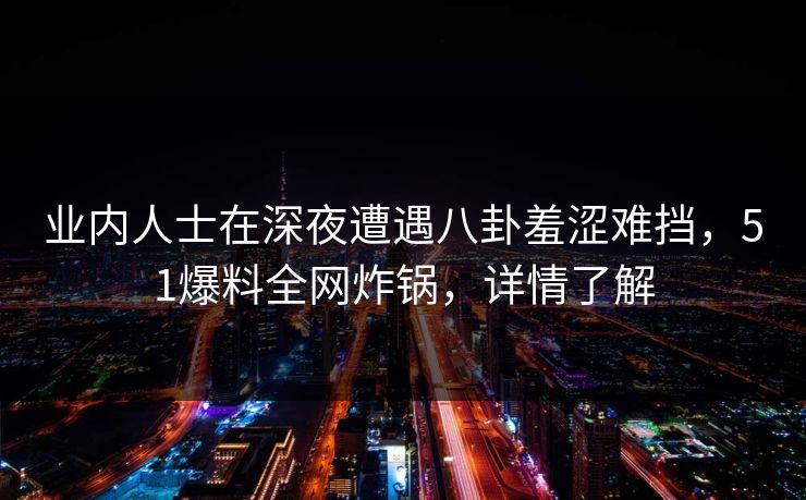 业内人士在深夜遭遇八卦羞涩难挡,51爆料全网炸锅,详情了解 业内人士在深夜遭遇八卦羞涩难挡,51爆料全网炸锅,详情了解