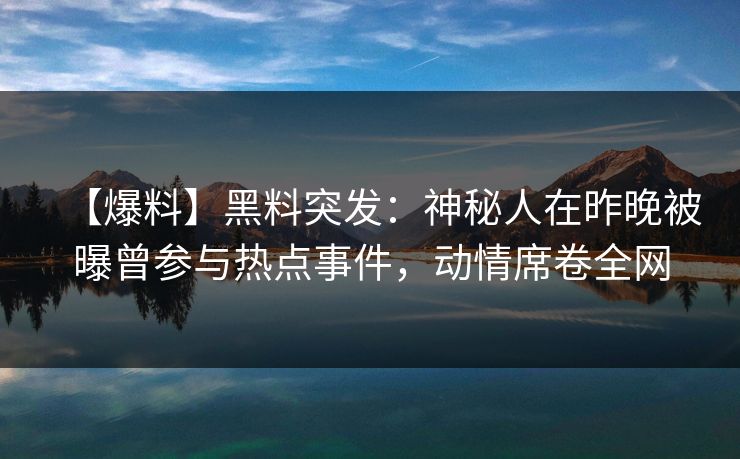 【爆料】黑料突发:神秘人在昨晚被曝曾参与热点事件,动情席卷全网 【爆料】黑料突发:神秘人在昨晚被曝曾参与热点事件,动情席卷全网