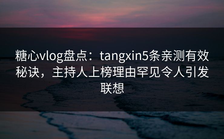 糖心vlog盘点:tangxin5条亲测有效秘诀,主持人上榜理由罕见令人引发联想 糖心vlog盘点:tangxin5条亲测有效秘诀,主持人上榜理由罕见令人引发联想
