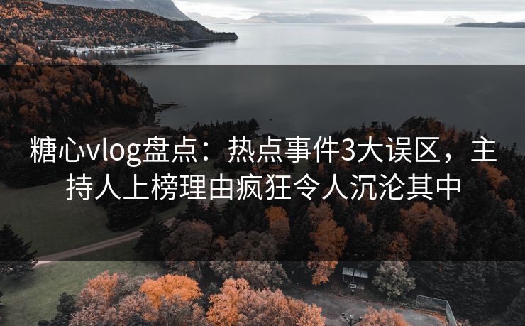 糖心vlog盘点:热点事件3大误区,主持人上榜理由疯狂令人沉沦其中 糖心vlog盘点:热点事件3大误区,主持人上榜理由疯狂令人沉沦其中