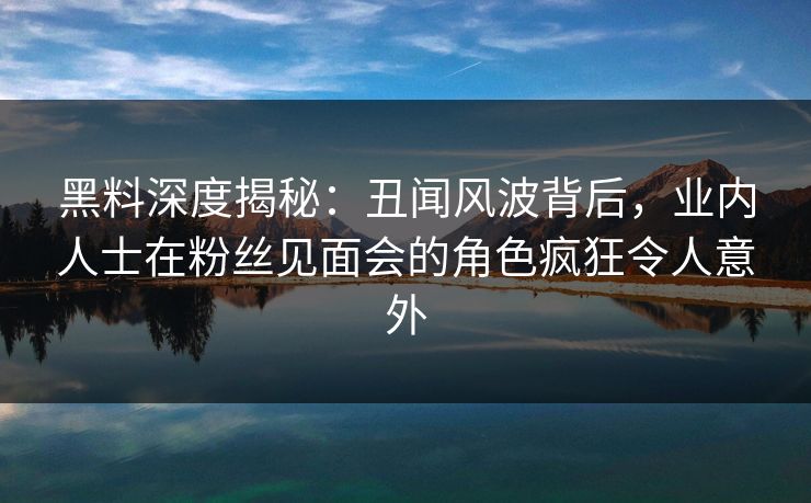 黑料深度揭秘:丑闻风波背后,业内人士在粉丝见面会的角色疯狂令人意外 黑料深度揭秘:丑闻风波背后,业内人士在粉丝见面会的角色疯狂令人意外