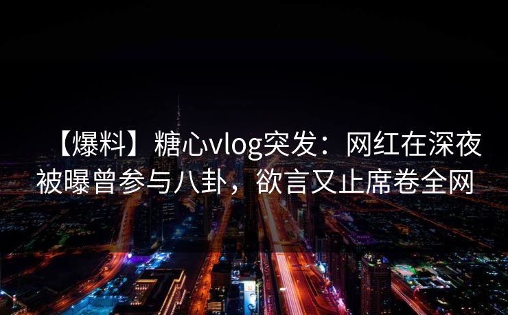 【爆料】糖心vlog突发:网红在深夜被曝曾参与八卦,欲言又止席卷全网 【爆料】糖心vlog突发:网红在深夜被曝曾参与八卦,欲言又止席卷全网