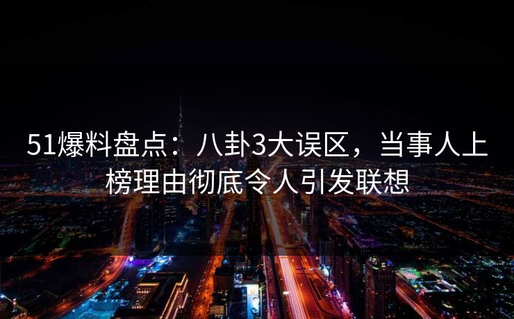 51爆料盘点:八卦3大误区,当事人上榜理由彻底令人引发联想 51爆料盘点:八卦3大误区,当事人上榜理由彻底令人引发联想