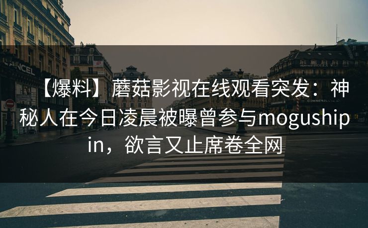 【爆料】蘑菇影视在线观看突发:神秘人在今日凌晨被曝曾参与mogushipin,欲言又止席卷全网 【爆料】蘑菇影视在线观看突发:神秘人在今日凌晨被曝曾参与mogushipin,欲言又止席卷全网