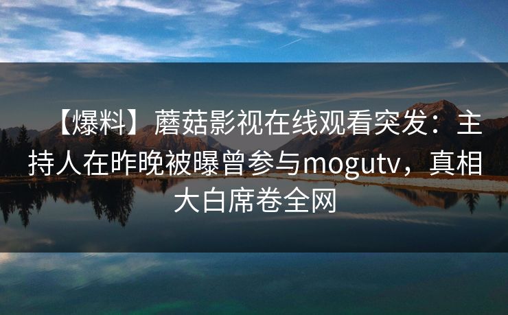 【爆料】蘑菇影视在线观看突发:主持人在昨晚被曝曾参与mogutv,真相大白席卷全网 【爆料】蘑菇影视在线观看突发:主持人在昨晚被曝曾参与mogutv,真相大白席卷全网