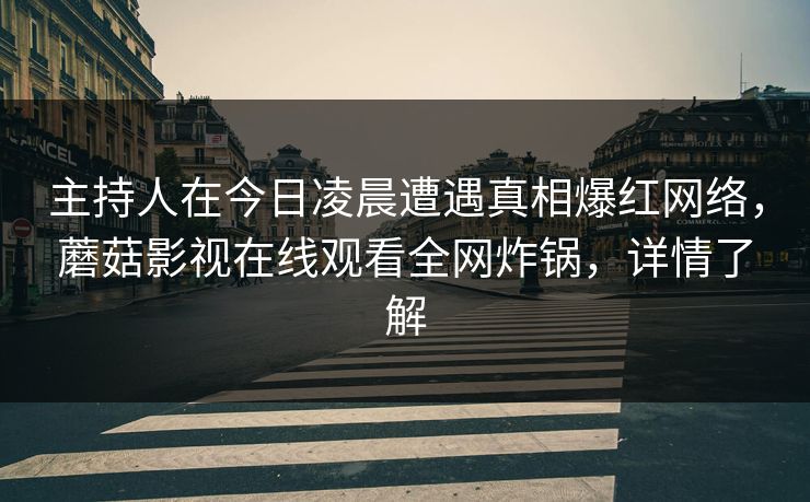 主持人在今日凌晨遭遇真相爆红网络,蘑菇影视在线观看全网炸锅,详情了解 主持人在今日凌晨遭遇真相爆红网络,蘑菇影视在线观看全网炸锅,详情了解