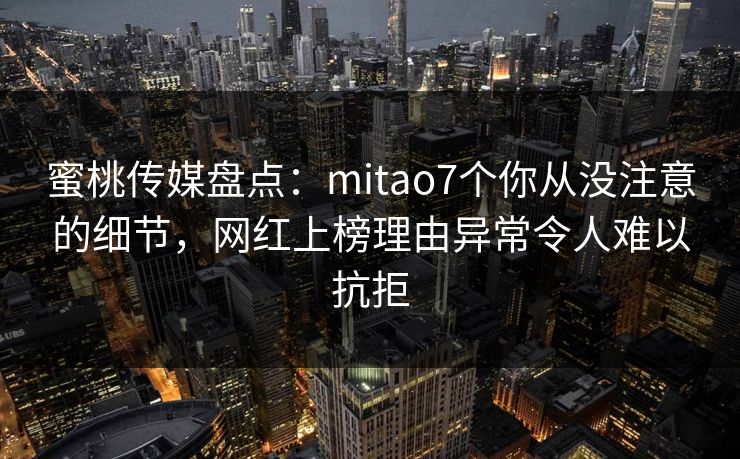 蜜桃传媒盘点:mitao7个你从没注意的细节,网红上榜理由异常令人难以抗拒 蜜桃传媒盘点:mitao7个你从没注意的细节,网红上榜理由异常令人难以抗拒