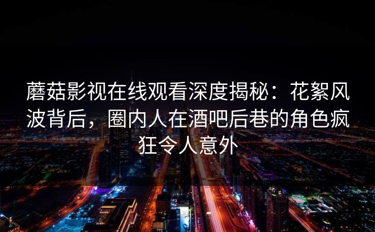 蘑菇影视在线观看深度揭秘:花絮风波背后,圈内人在酒吧后巷的角色疯狂令人意外 蘑菇影视在线观看深度揭秘:花絮风波背后,圈内人在酒吧后巷的角色疯狂令人意外