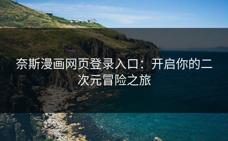奈斯漫画网页登录入口:开启你的二次元冒险之旅 奈斯漫画网页登录入口:开启你的二次元冒险之旅