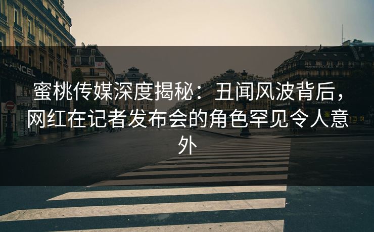 蜜桃传媒深度揭秘:丑闻风波背后,网红在记者发布会的角色罕见令人意外 蜜桃传媒深度揭秘:丑闻风波背后,网红在记者发布会的角色罕见令人意外