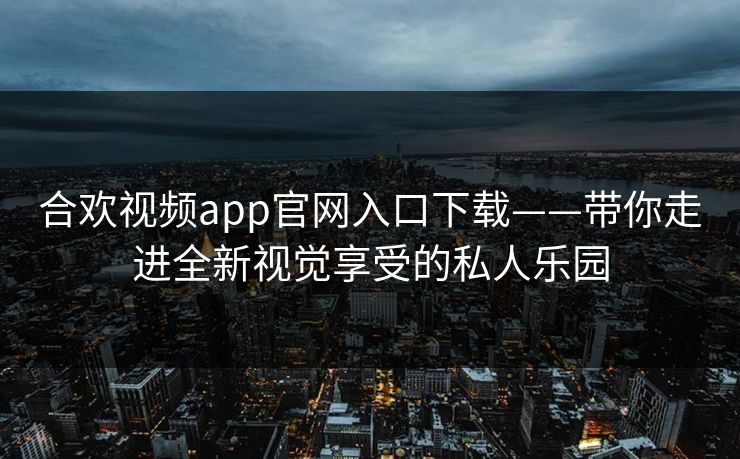 合欢视频app官网入口下载——带你走进全新视觉享受的私人乐园 合欢视频app官网入口下载——带你走进全新视觉享受的私人乐园