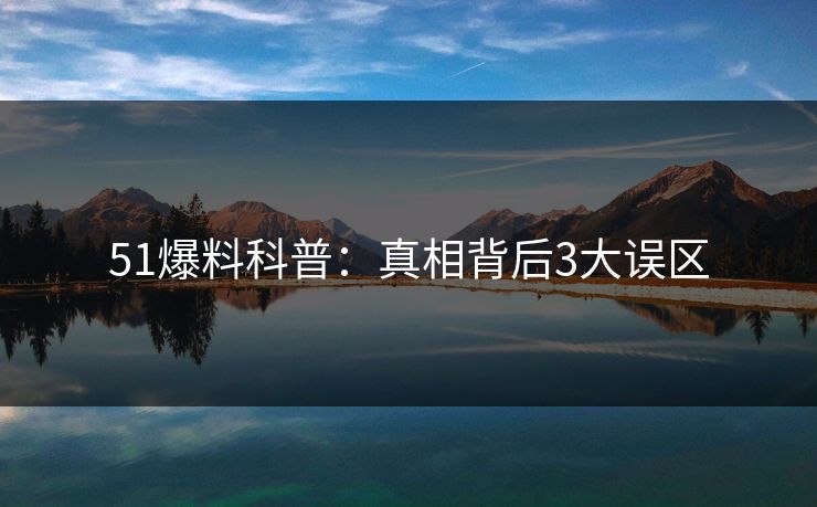 51爆料科普:真相背后3大误区 51爆料科普:真相背后3大误区