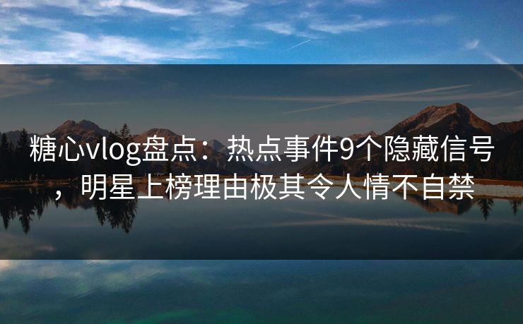 糖心vlog盘点:热点事件9个隐藏信号,明星上榜理由极其令人情不自禁 糖心vlog盘点:热点事件9个隐藏信号,明星上榜理由极其令人情不自禁