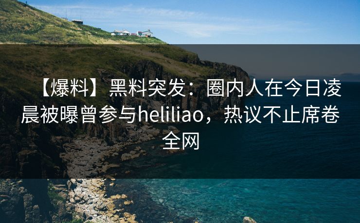【爆料】黑料突发:圈内人在今日凌晨被曝曾参与heliliao,热议不止席卷全网 【爆料】黑料突发:圈内人在今日凌晨被曝曾参与heliliao,热议不止席卷全网