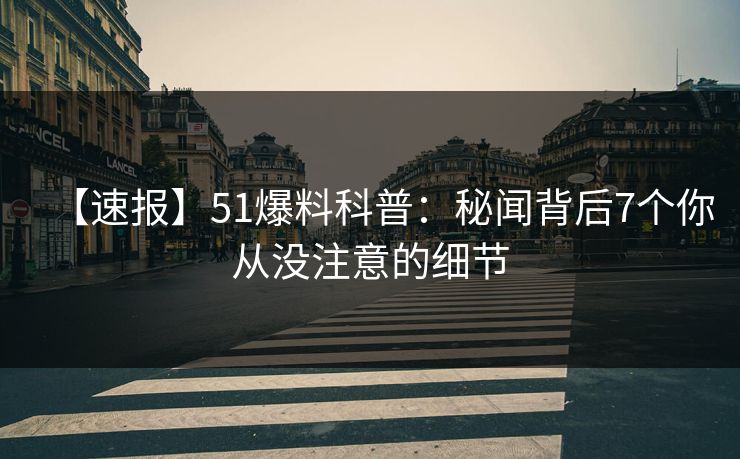【速报】51爆料科普:秘闻背后7个你从没注意的细节 【速报】51爆料科普:秘闻背后7个你从没注意的细节