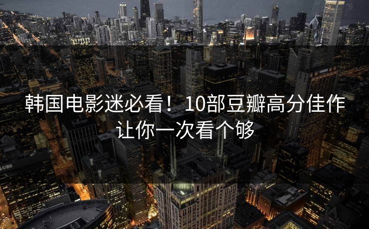 韩国电影迷必看!10部豆瓣高分佳作让你一次看个够 韩国电影迷必看!10部豆瓣高分佳作让你一次看个够