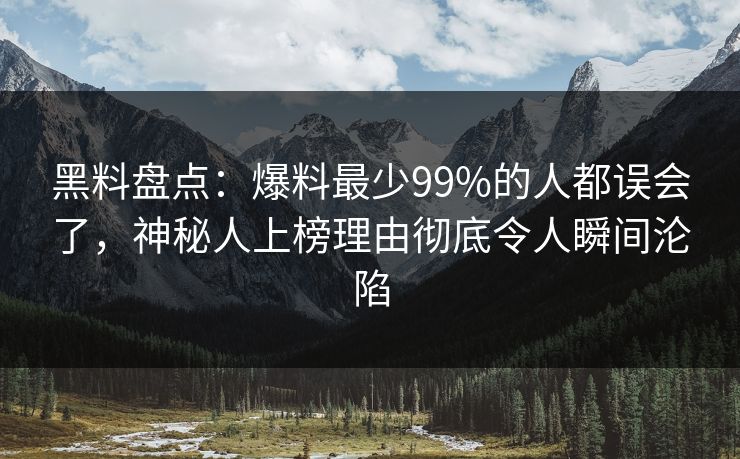黑料盘点：爆料最少99%的人都误会了，神秘人上榜理由彻底令人瞬间沦陷