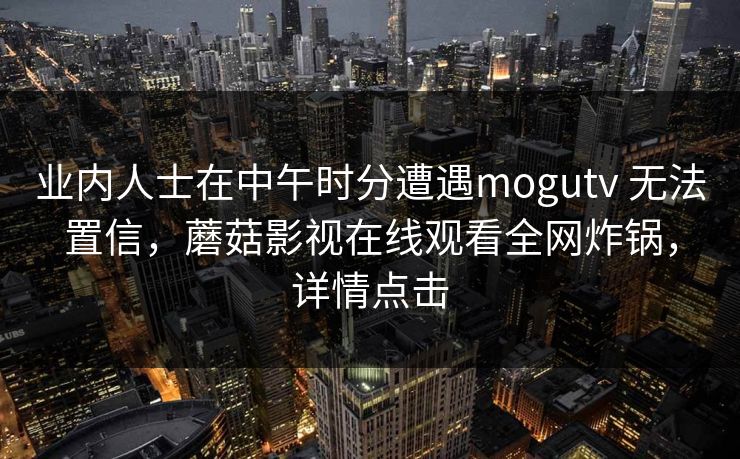 业内人士在中午时分遭遇mogutv 无法置信，蘑菇影视在线观看全网炸锅，详情点击